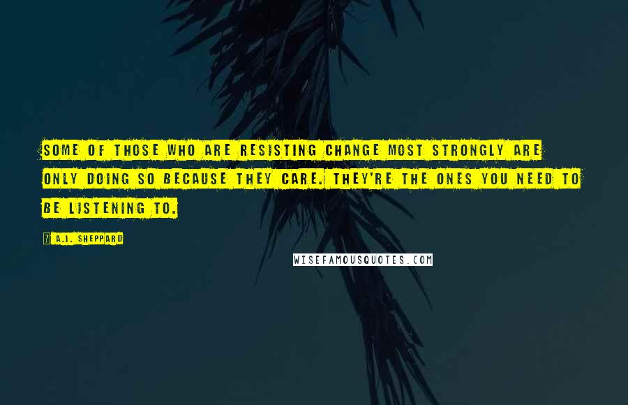 A.J. Sheppard Quotes: Some of those who are resisting change most strongly are only doing so because they care. They're the ones you need to be listening to.