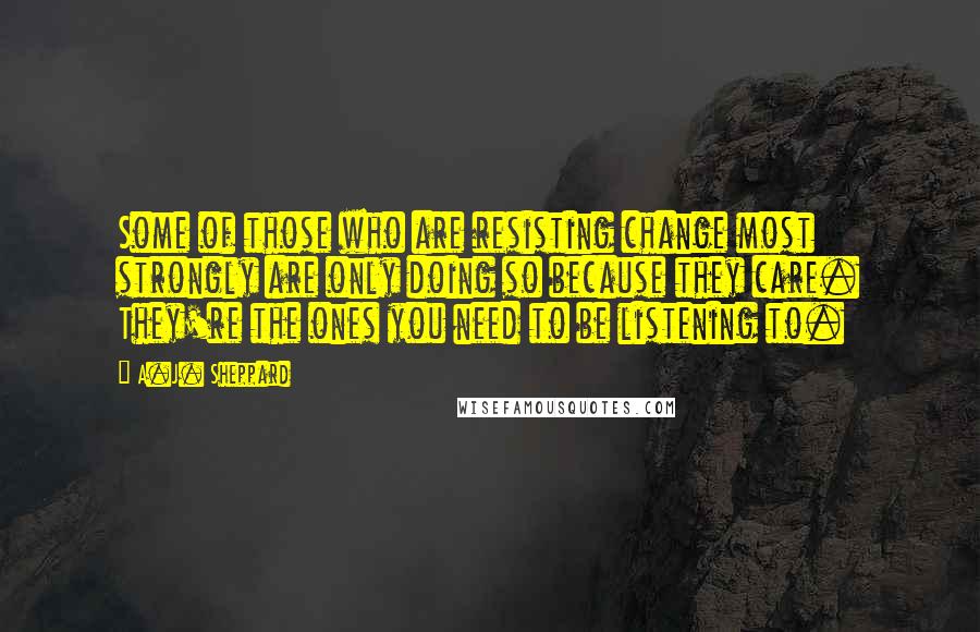 A.J. Sheppard Quotes: Some of those who are resisting change most strongly are only doing so because they care. They're the ones you need to be listening to.