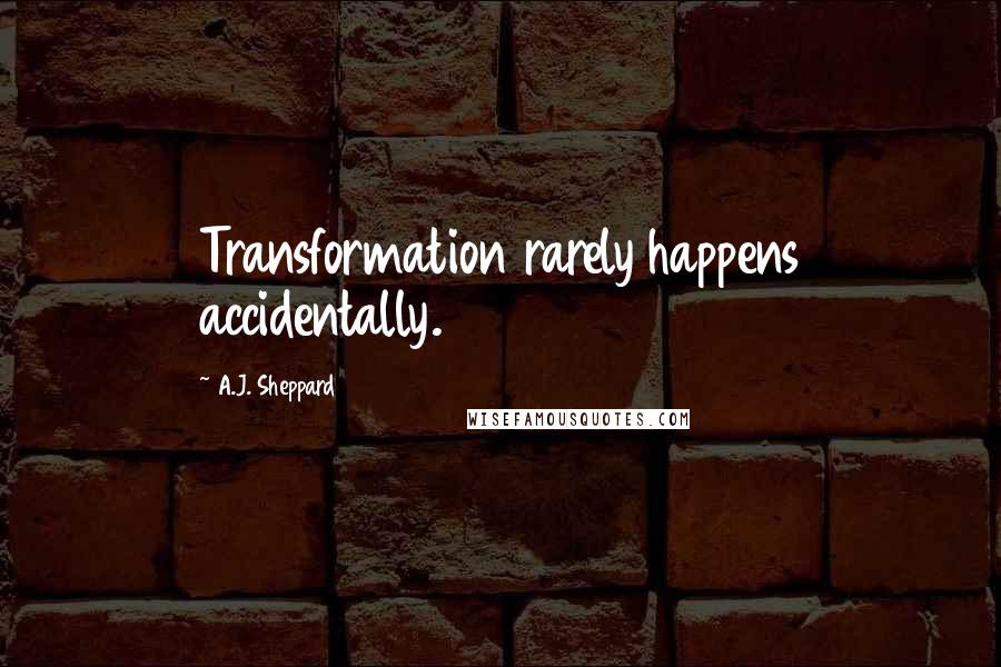 A.J. Sheppard Quotes: Transformation rarely happens accidentally.