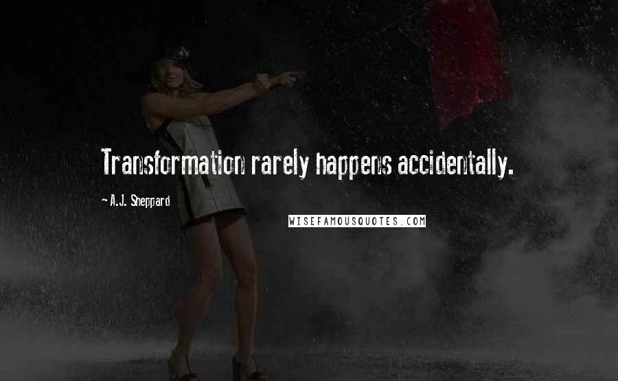 A.J. Sheppard Quotes: Transformation rarely happens accidentally.