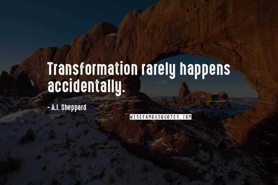 A.J. Sheppard Quotes: Transformation rarely happens accidentally.