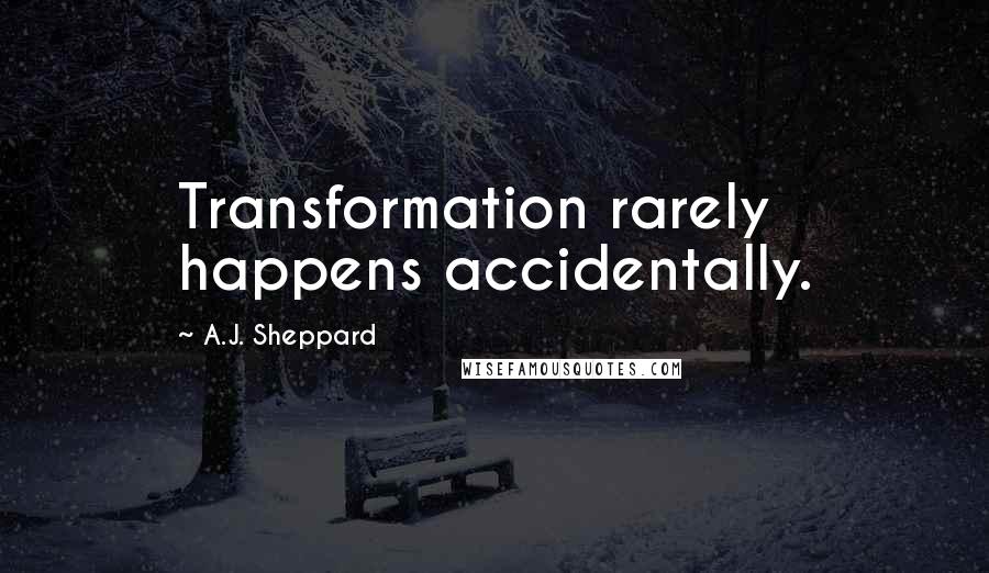 A.J. Sheppard Quotes: Transformation rarely happens accidentally.