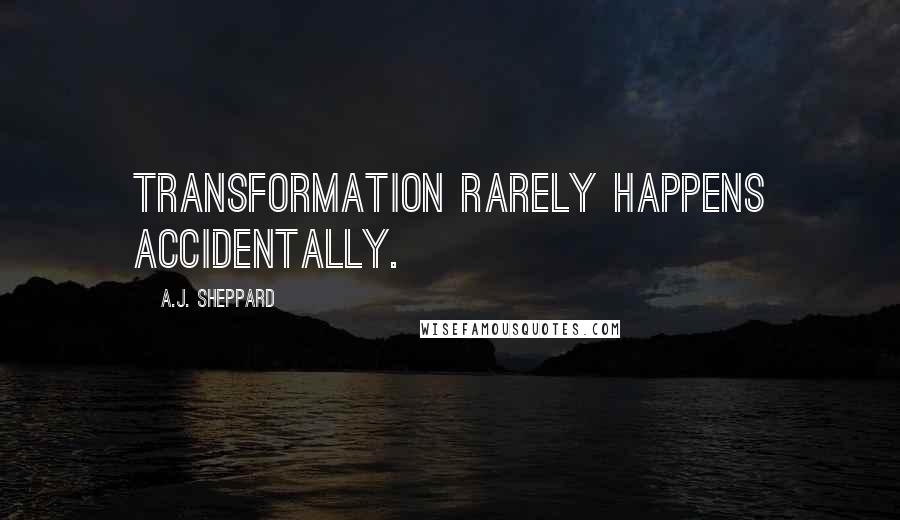 A.J. Sheppard Quotes: Transformation rarely happens accidentally.