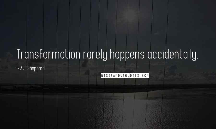 A.J. Sheppard Quotes: Transformation rarely happens accidentally.