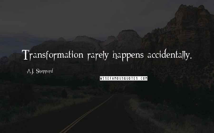 A.J. Sheppard Quotes: Transformation rarely happens accidentally.