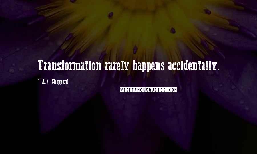 A.J. Sheppard Quotes: Transformation rarely happens accidentally.