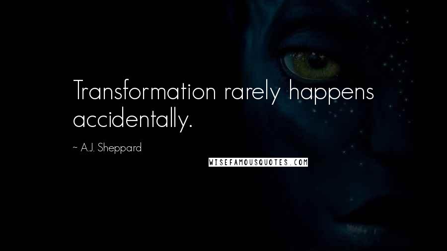 A.J. Sheppard Quotes: Transformation rarely happens accidentally.