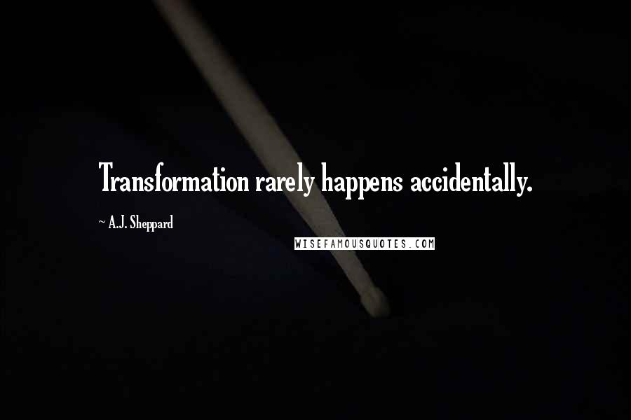 A.J. Sheppard Quotes: Transformation rarely happens accidentally.