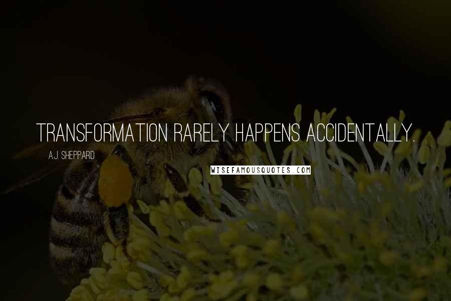 A.J. Sheppard Quotes: Transformation rarely happens accidentally.