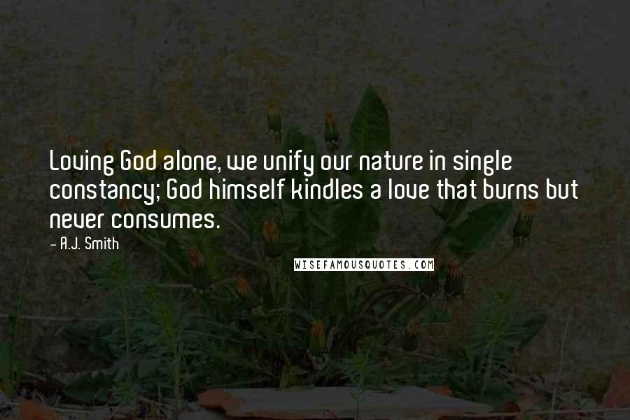 A.J. Smith Quotes: Loving God alone, we unify our nature in single constancy; God himself kindles a love that burns but never consumes.