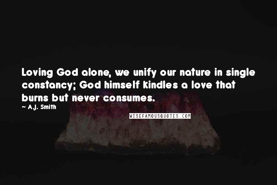 A.J. Smith Quotes: Loving God alone, we unify our nature in single constancy; God himself kindles a love that burns but never consumes.