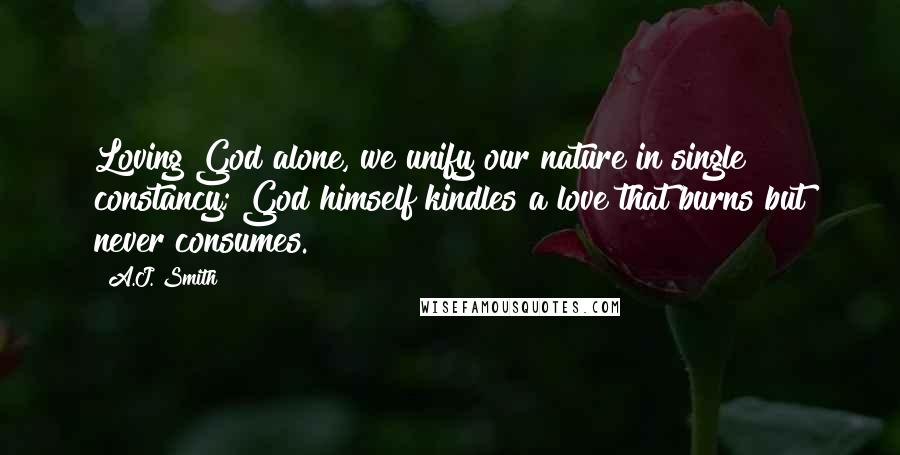 A.J. Smith Quotes: Loving God alone, we unify our nature in single constancy; God himself kindles a love that burns but never consumes.