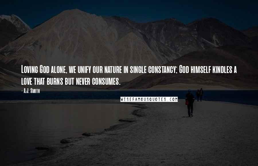 A.J. Smith Quotes: Loving God alone, we unify our nature in single constancy; God himself kindles a love that burns but never consumes.