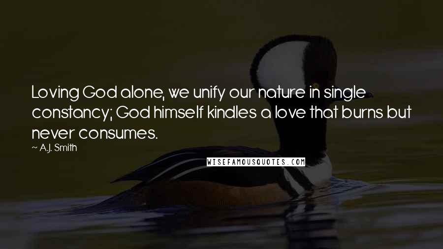 A.J. Smith Quotes: Loving God alone, we unify our nature in single constancy; God himself kindles a love that burns but never consumes.