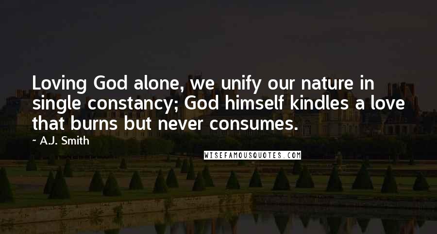 A.J. Smith Quotes: Loving God alone, we unify our nature in single constancy; God himself kindles a love that burns but never consumes.