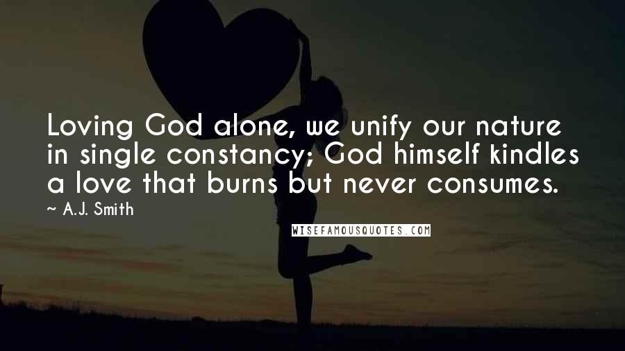 A.J. Smith Quotes: Loving God alone, we unify our nature in single constancy; God himself kindles a love that burns but never consumes.