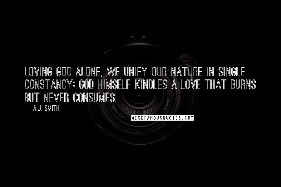 A.J. Smith Quotes: Loving God alone, we unify our nature in single constancy; God himself kindles a love that burns but never consumes.