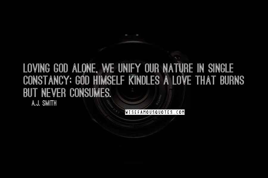 A.J. Smith Quotes: Loving God alone, we unify our nature in single constancy; God himself kindles a love that burns but never consumes.