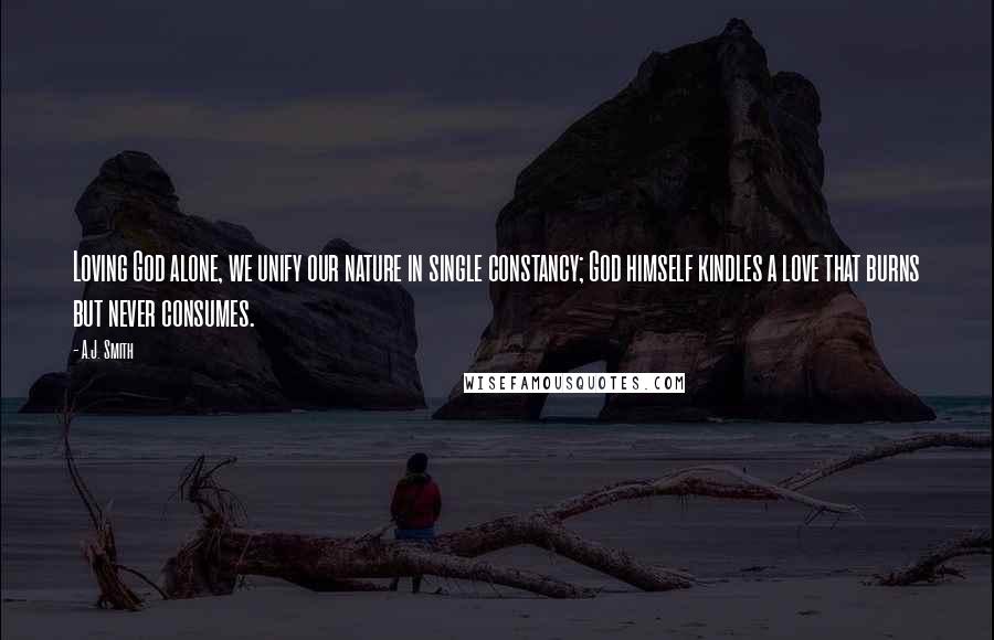 A.J. Smith Quotes: Loving God alone, we unify our nature in single constancy; God himself kindles a love that burns but never consumes.