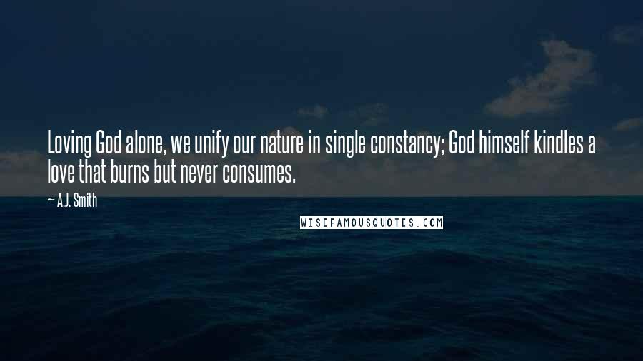 A.J. Smith Quotes: Loving God alone, we unify our nature in single constancy; God himself kindles a love that burns but never consumes.