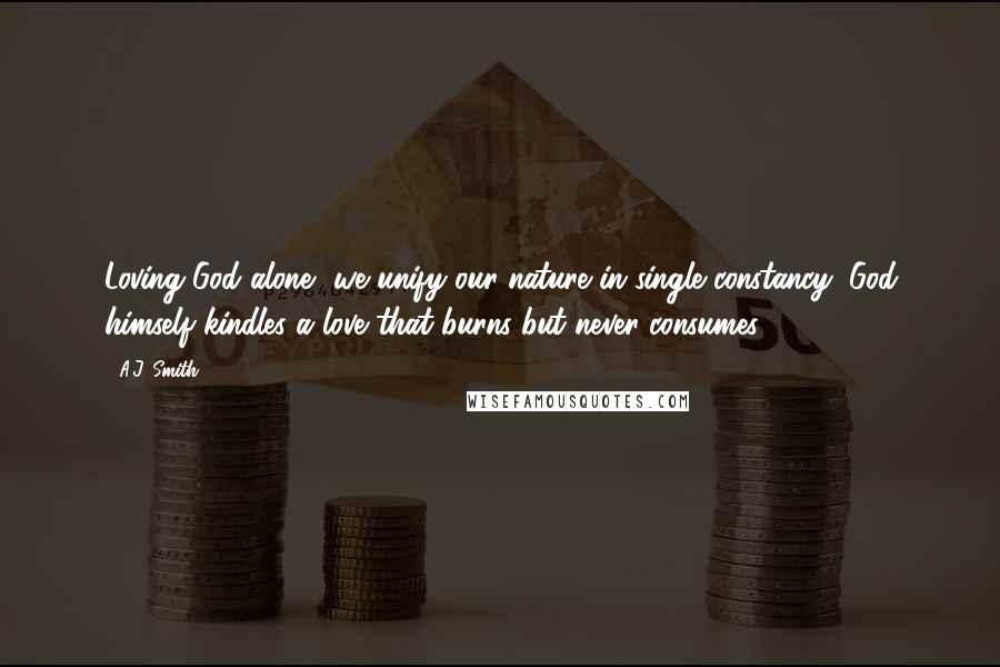 A.J. Smith Quotes: Loving God alone, we unify our nature in single constancy; God himself kindles a love that burns but never consumes.