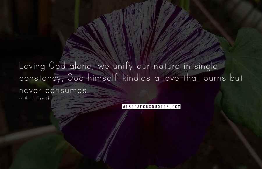 A.J. Smith Quotes: Loving God alone, we unify our nature in single constancy; God himself kindles a love that burns but never consumes.