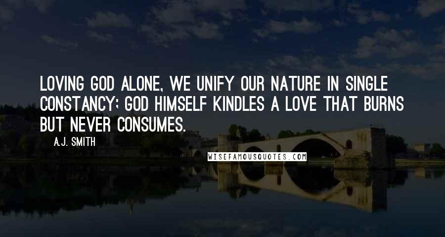 A.J. Smith Quotes: Loving God alone, we unify our nature in single constancy; God himself kindles a love that burns but never consumes.