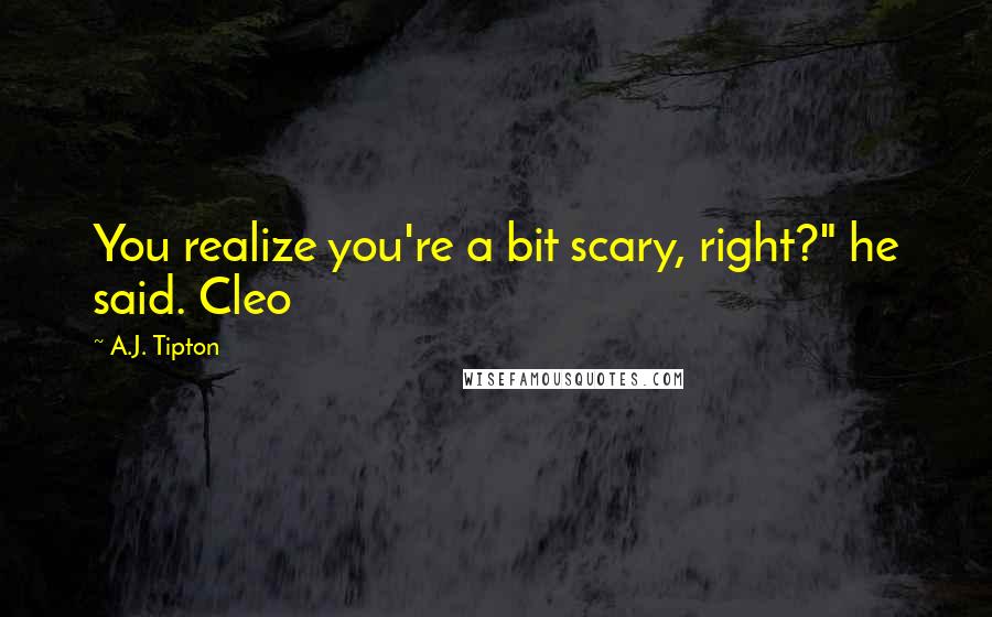 A.J. Tipton Quotes: You realize you're a bit scary, right?" he said. Cleo