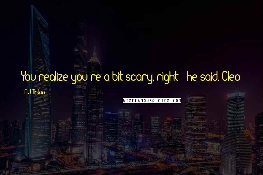 A.J. Tipton Quotes: You realize you're a bit scary, right?" he said. Cleo