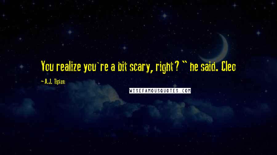 A.J. Tipton Quotes: You realize you're a bit scary, right?" he said. Cleo