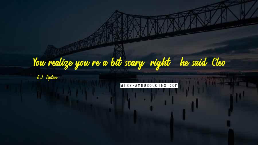 A.J. Tipton Quotes: You realize you're a bit scary, right?" he said. Cleo