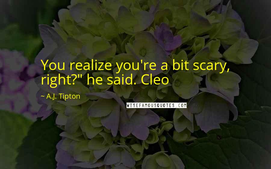 A.J. Tipton Quotes: You realize you're a bit scary, right?" he said. Cleo