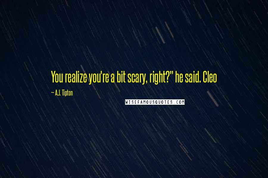 A.J. Tipton Quotes: You realize you're a bit scary, right?" he said. Cleo