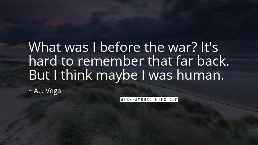 A.J. Vega Quotes: What was I before the war? It's hard to remember that far back. But I think maybe I was human.