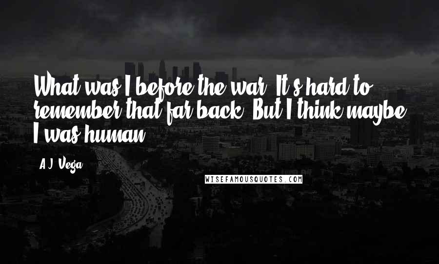 A.J. Vega Quotes: What was I before the war? It's hard to remember that far back. But I think maybe I was human.