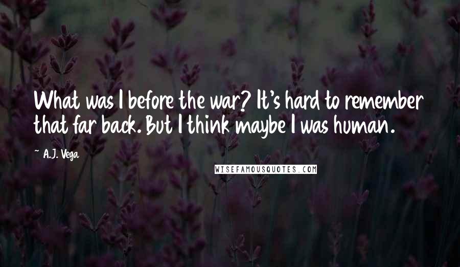 A.J. Vega Quotes: What was I before the war? It's hard to remember that far back. But I think maybe I was human.