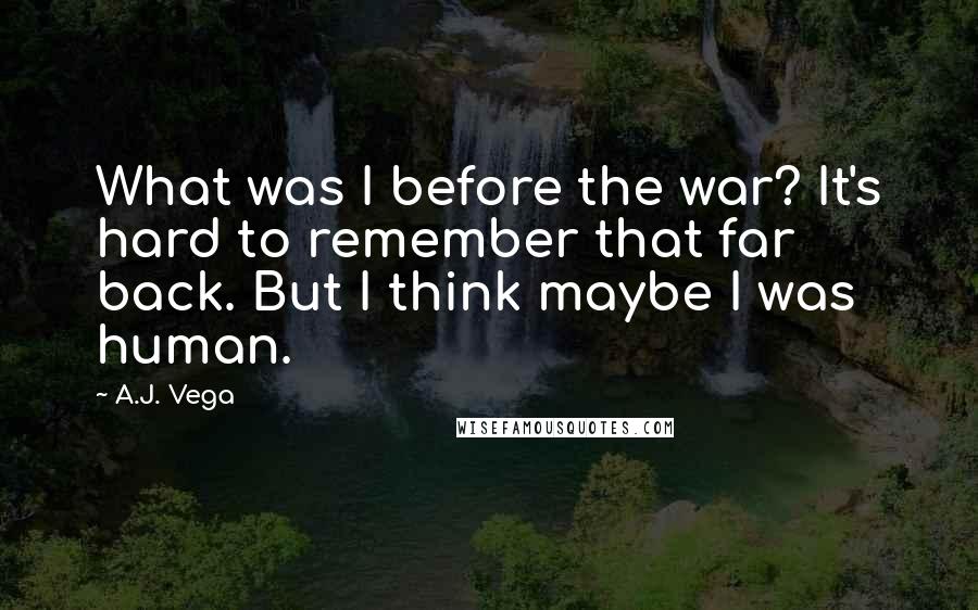 A.J. Vega Quotes: What was I before the war? It's hard to remember that far back. But I think maybe I was human.