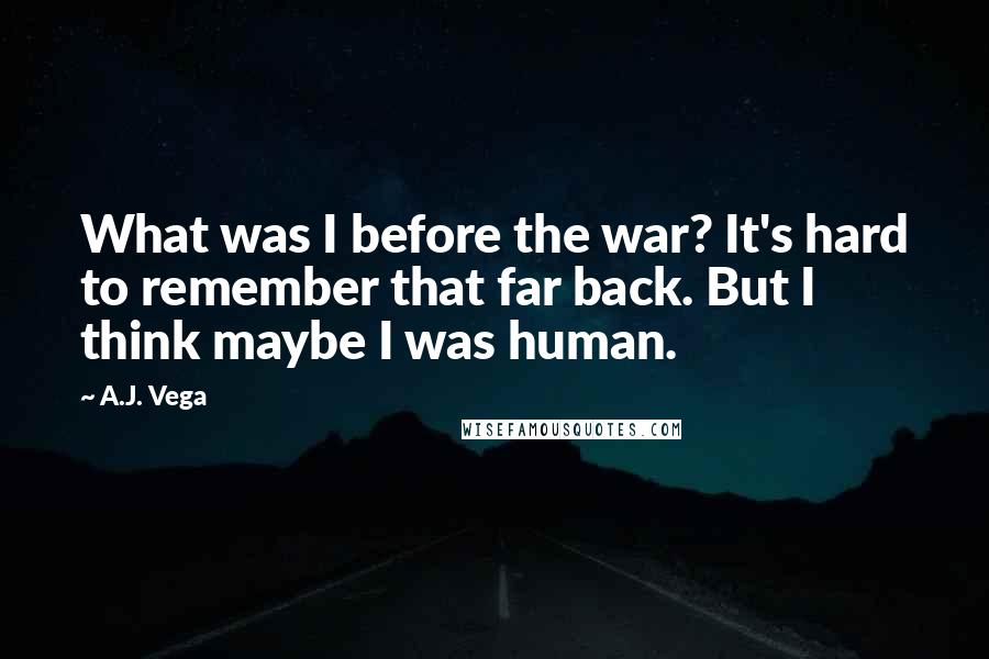 A.J. Vega Quotes: What was I before the war? It's hard to remember that far back. But I think maybe I was human.