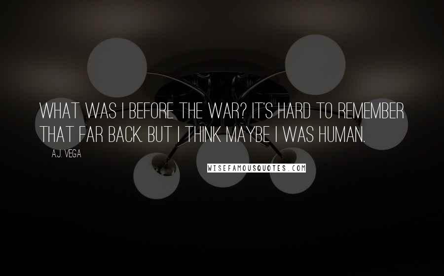 A.J. Vega Quotes: What was I before the war? It's hard to remember that far back. But I think maybe I was human.