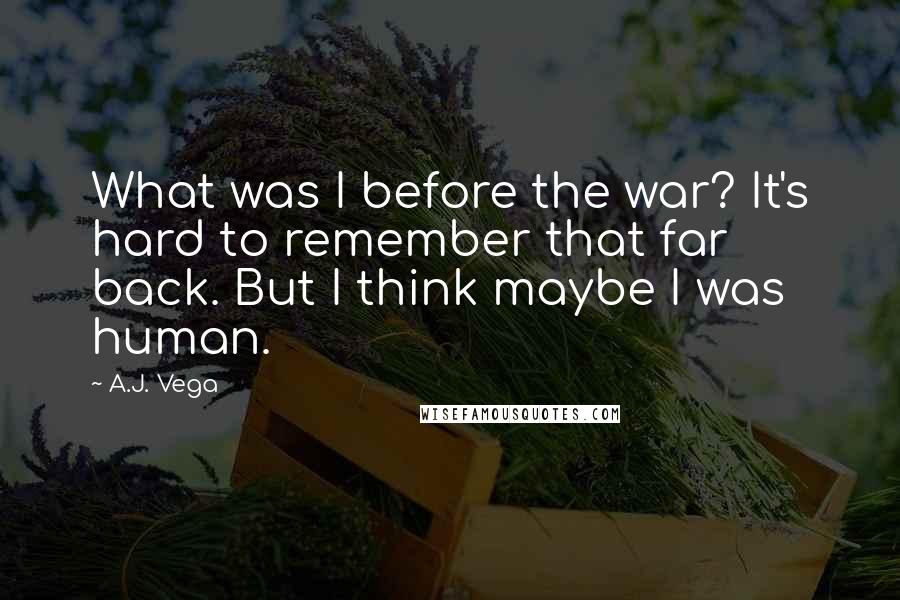 A.J. Vega Quotes: What was I before the war? It's hard to remember that far back. But I think maybe I was human.