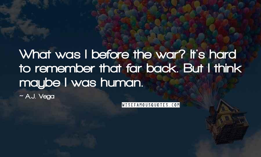 A.J. Vega Quotes: What was I before the war? It's hard to remember that far back. But I think maybe I was human.