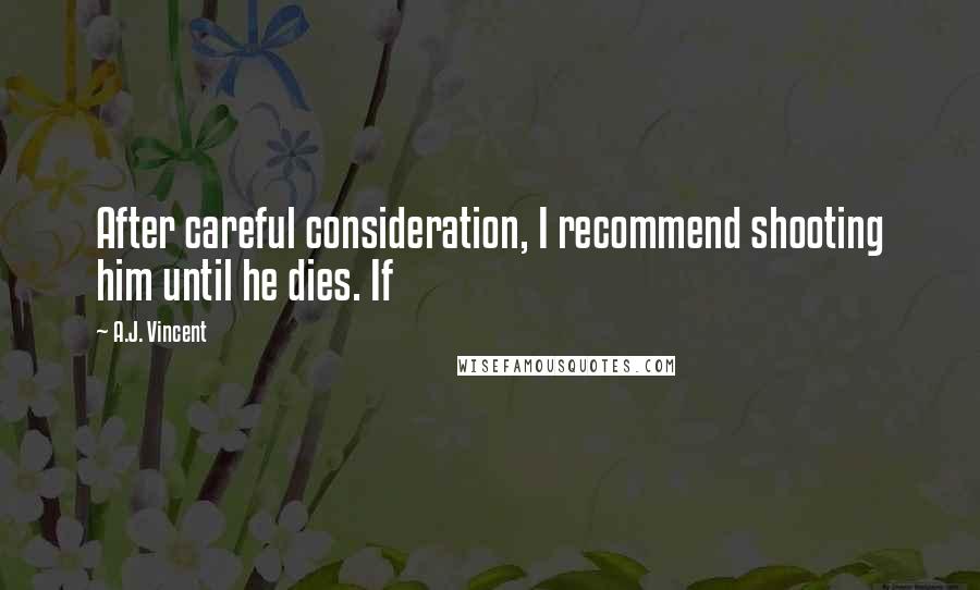 A.J. Vincent Quotes: After careful consideration, I recommend shooting him until he dies. If