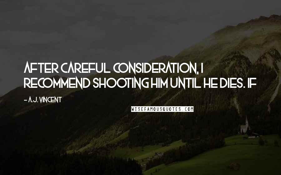 A.J. Vincent Quotes: After careful consideration, I recommend shooting him until he dies. If