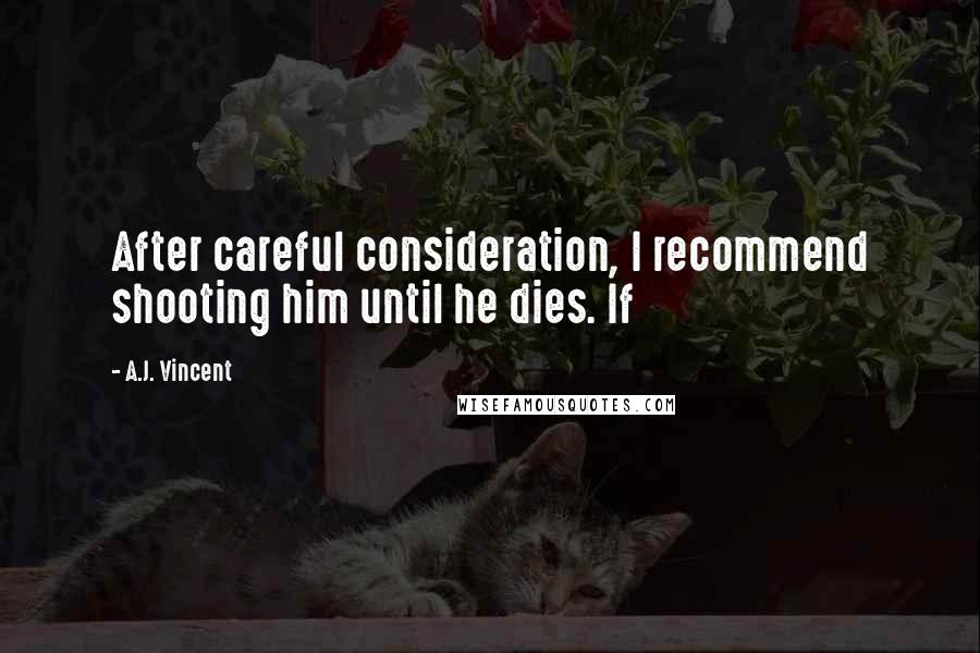 A.J. Vincent Quotes: After careful consideration, I recommend shooting him until he dies. If