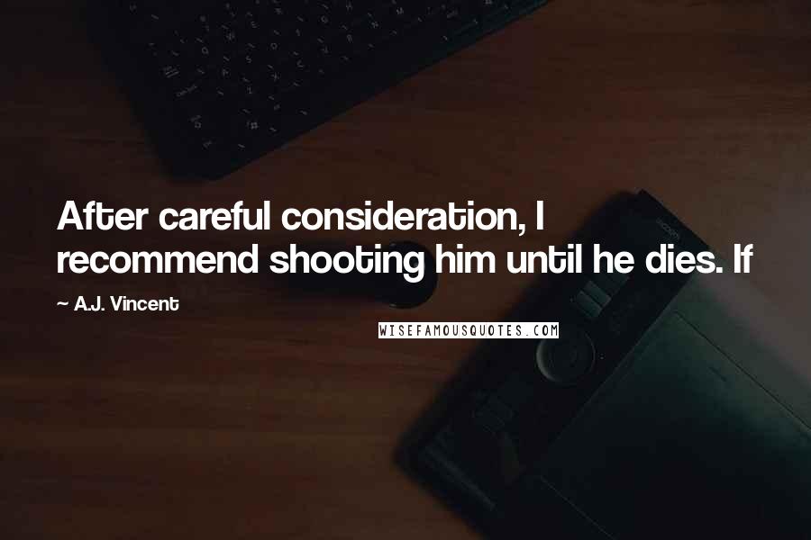 A.J. Vincent Quotes: After careful consideration, I recommend shooting him until he dies. If