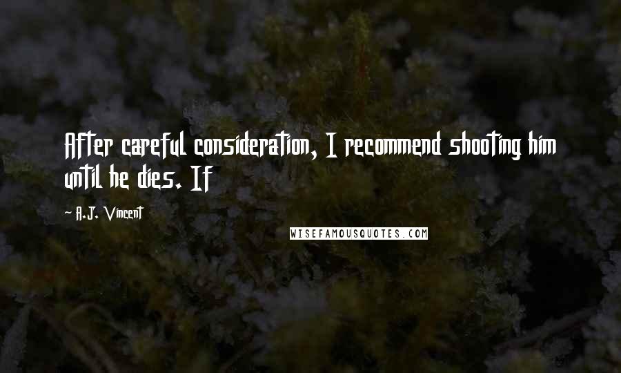 A.J. Vincent Quotes: After careful consideration, I recommend shooting him until he dies. If