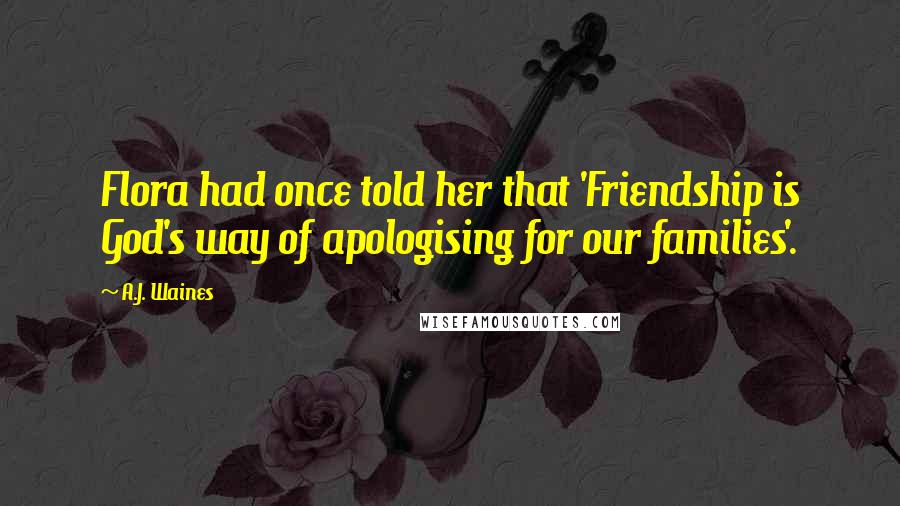 A.J. Waines Quotes: Flora had once told her that 'Friendship is God's way of apologising for our families'.