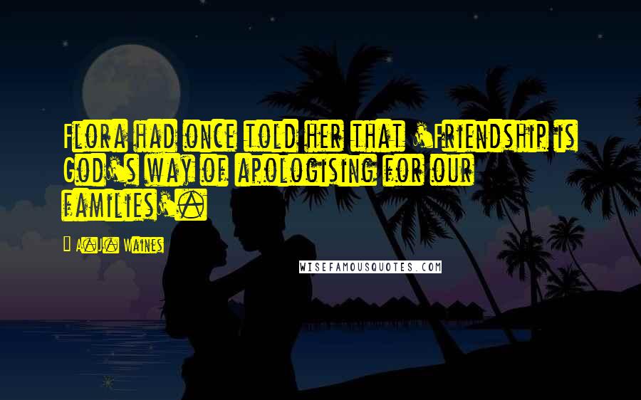 A.J. Waines Quotes: Flora had once told her that 'Friendship is God's way of apologising for our families'.