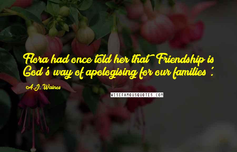 A.J. Waines Quotes: Flora had once told her that 'Friendship is God's way of apologising for our families'.