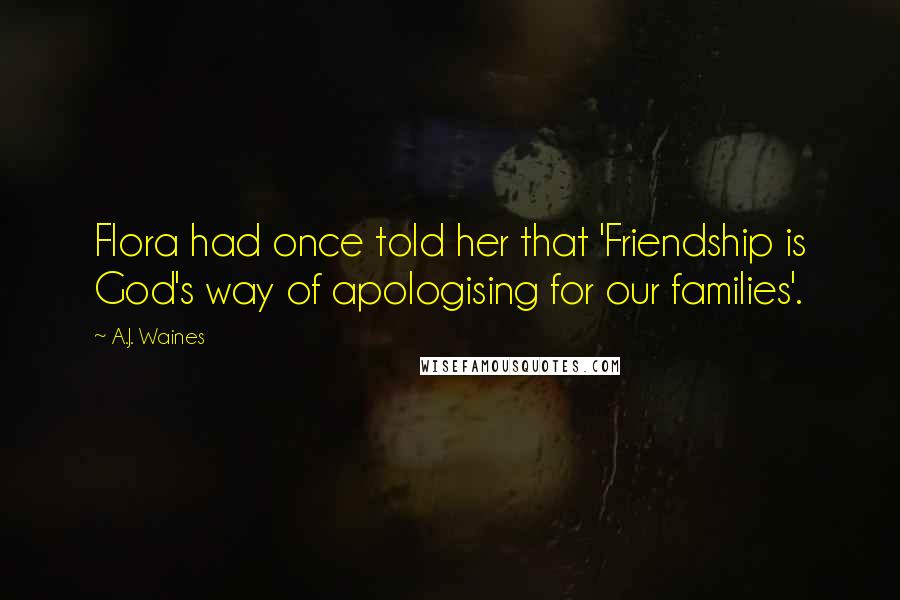 A.J. Waines Quotes: Flora had once told her that 'Friendship is God's way of apologising for our families'.